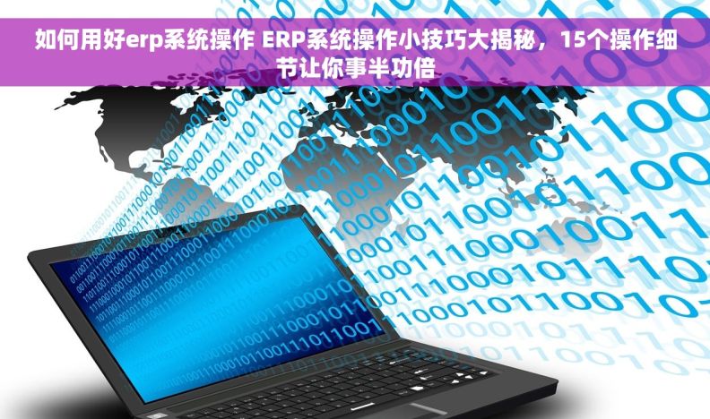 如何用好erp系统操作 ERP系统操作小技巧大揭秘，15个操作细节让你事半功倍