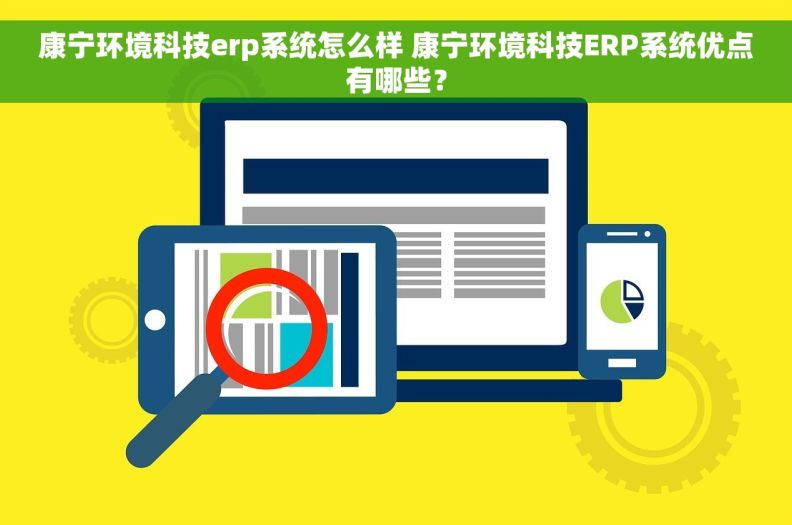康宁环境科技erp系统怎么样 康宁环境科技ERP系统优点有哪些？