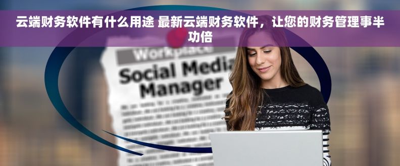 云端财务软件有什么用途 最新云端财务软件，让您的财务管理事半功倍