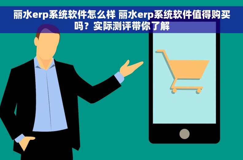 丽水erp系统软件怎么样 丽水erp系统软件值得购买吗？实际测评带你了解