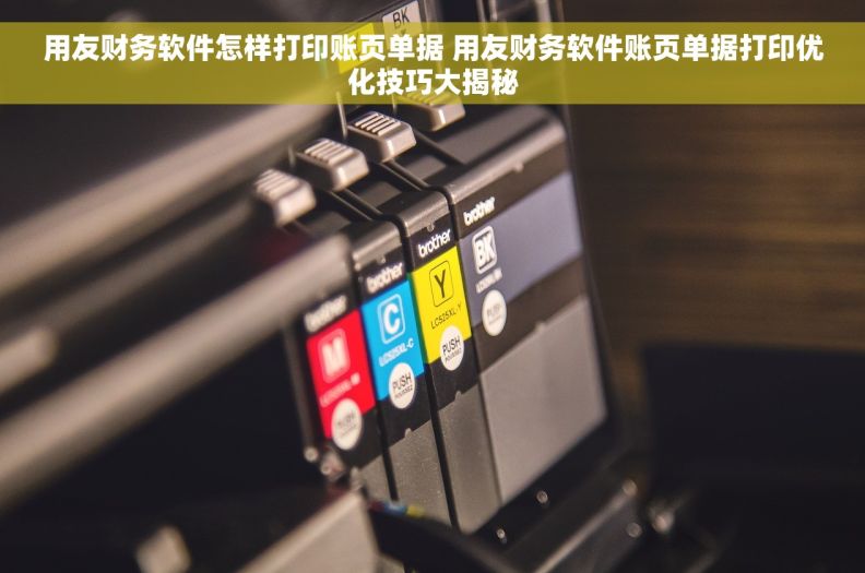 用友财务软件怎样打印账页单据 用友财务软件账页单据打印优化技巧大揭秘