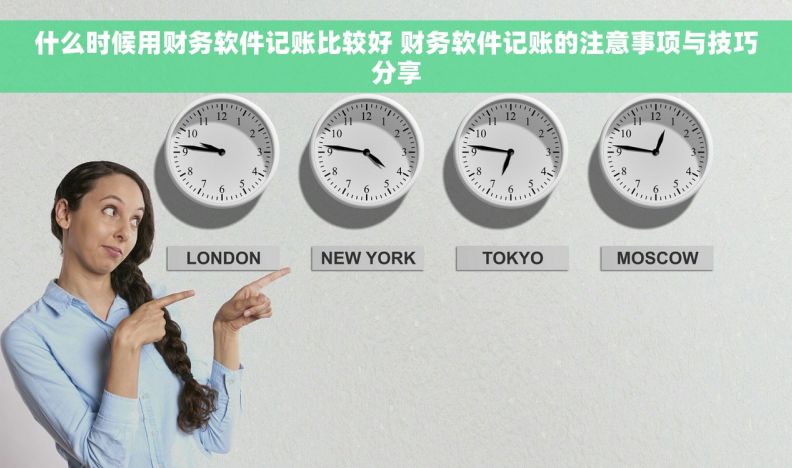 什么时候用财务软件记账比较好 财务软件记账的注意事项与技巧分享