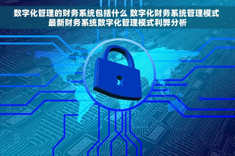 数字化管理的财务系统包括什么 数字化财务系统管理模式 最新财务系统数字化管理模式利弊分析