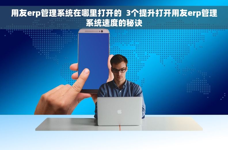 用友erp管理系统在哪里打开的  3个提升打开用友erp管理系统速度的秘诀