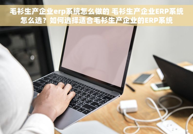 毛衫生产企业erp系统怎么做的 毛衫生产企业ERP系统怎么选？如何选择适合毛衫生产企业的ERP系统