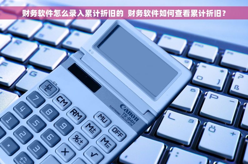 财务软件怎么录入累计折旧的  财务软件如何查看累计折旧？