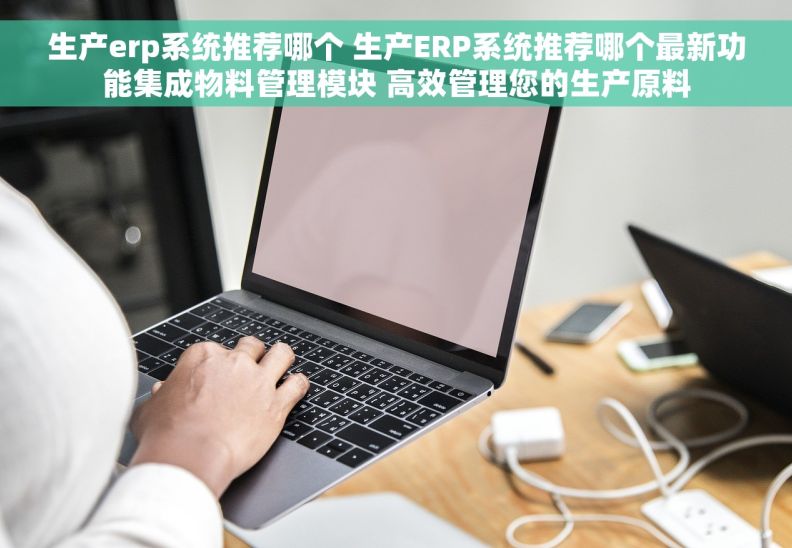 生产erp系统推荐哪个 生产ERP系统推荐哪个最新功能集成物料管理模块 高效管理您的生产原料