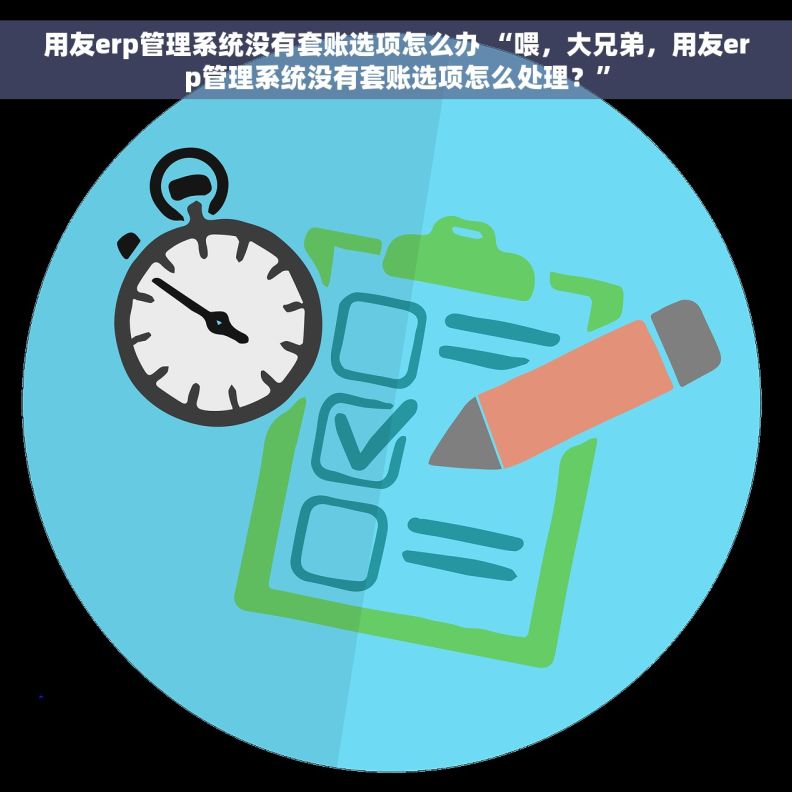 用友erp管理系统没有套账选项怎么办 “喂，大兄弟，用友erp管理系统没有套账选项怎么处理？”