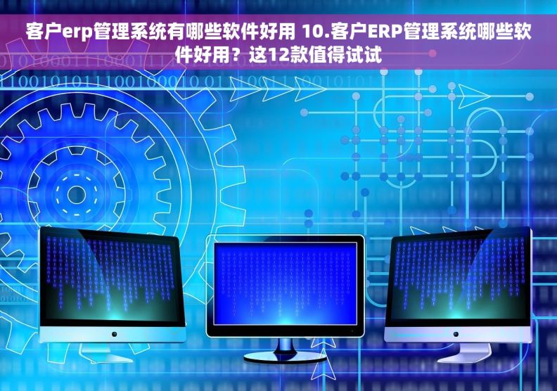 客户erp管理系统有哪些软件好用 10.客户ERP管理系统哪些软件好用？这12款值得试试
