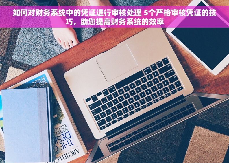 如何对财务系统中的凭证进行审核处理 5个严格审核凭证的技巧，助您提高财务系统的效率