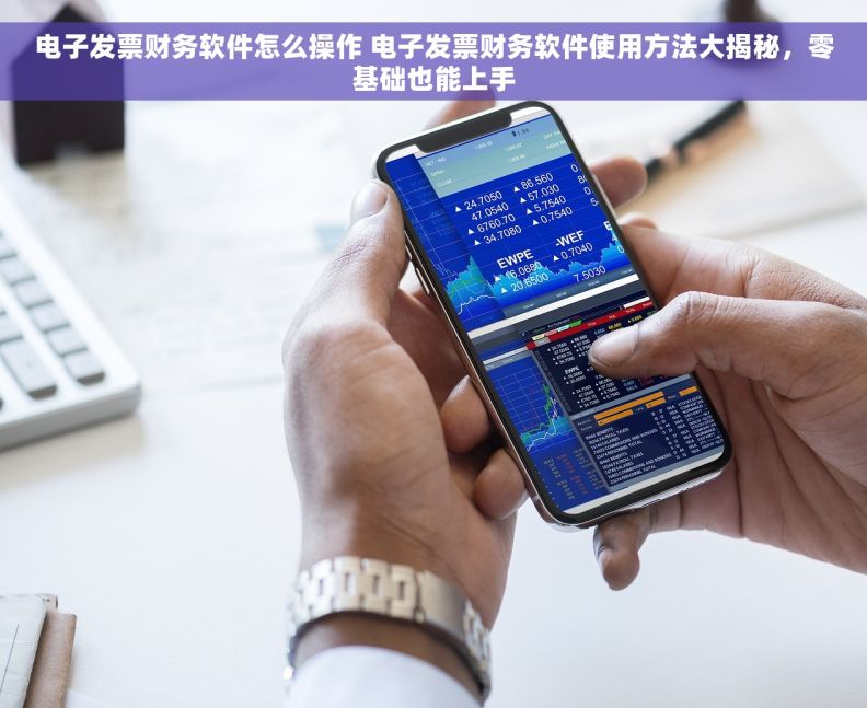 电子发票财务软件怎么操作 	电子发票财务软件使用方法大揭秘，零基础也能上手