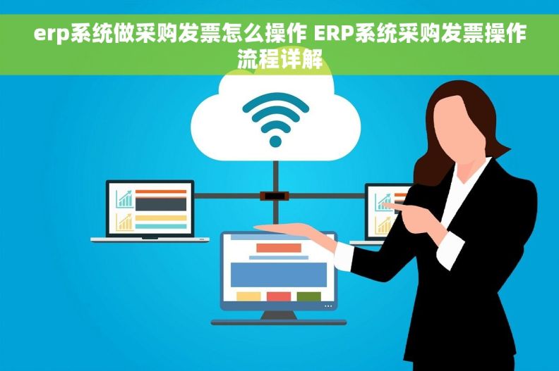 erp系统做采购发票怎么操作 ERP系统采购发票操作流程详解