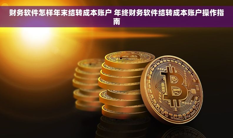 财务软件怎样年末结转成本账户 年终财务软件结转成本账户操作指南