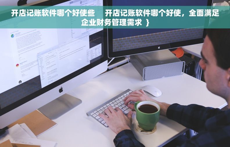 开店记账软件哪个好使些     开店记账软件哪个好使，全面满足企业财务管理需求  }