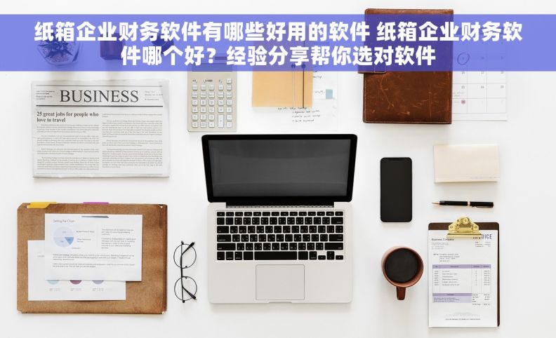 纸箱企业财务软件有哪些好用的软件 纸箱企业财务软件哪个好？经验分享帮你选对软件
