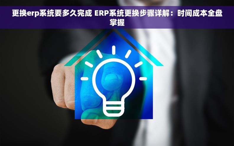 更换erp系统要多久完成 ERP系统更换步骤详解：时间成本全盘掌握
