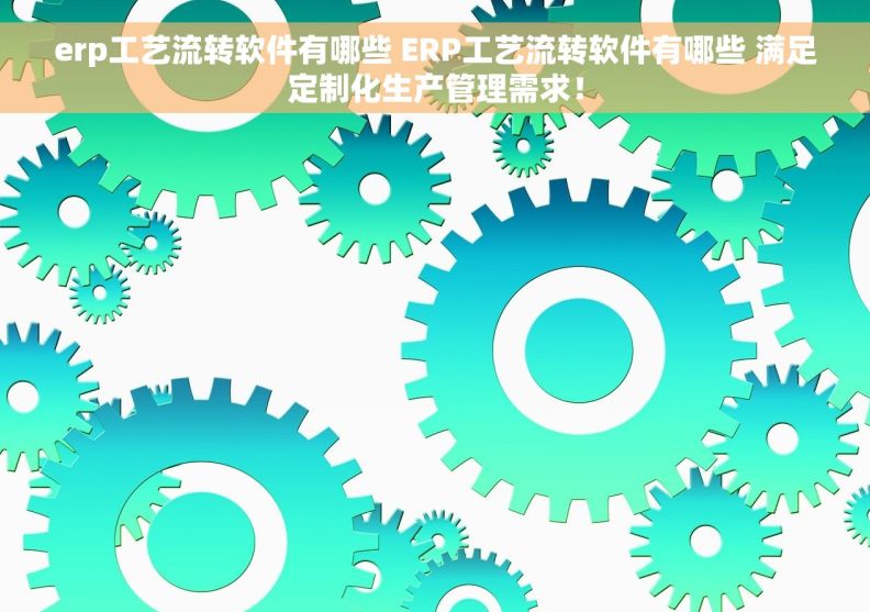 erp工艺流转软件有哪些 ERP工艺流转软件有哪些 满足定制化生产管理需求！