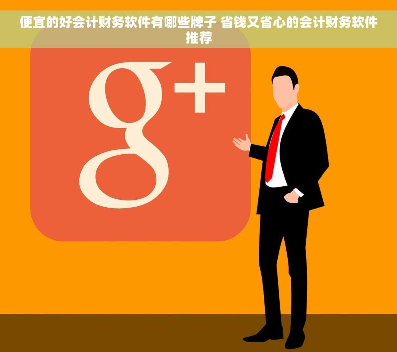 便宜的好会计财务软件有哪些牌子 省钱又省心的会计财务软件推荐