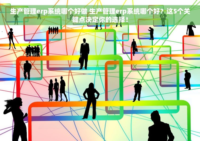 生产管理erp系统哪个好做 生产管理erp系统哪个好？这5个关键点决定你的选择！