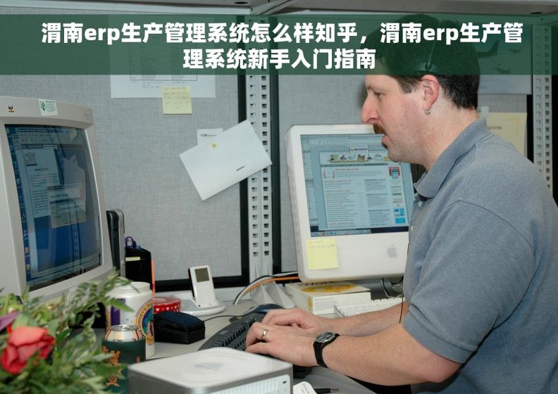  渭南erp生产管理系统怎么样知乎，渭南erp生产管理系统新手入门指南