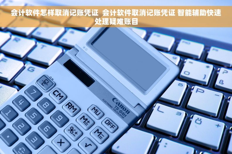 会计软件怎样取消记账凭证  会计软件取消记账凭证 智能辅助快速处理疑难账目
