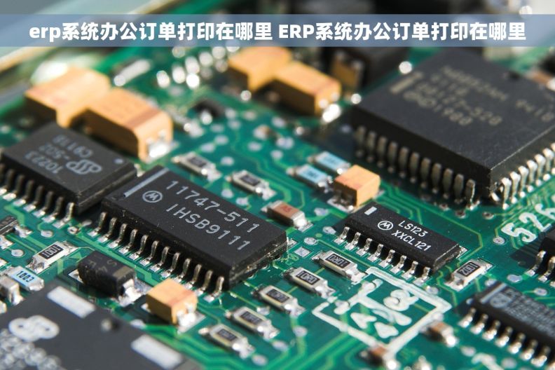 erp系统办公订单打印在哪里 ERP系统办公订单打印在哪里