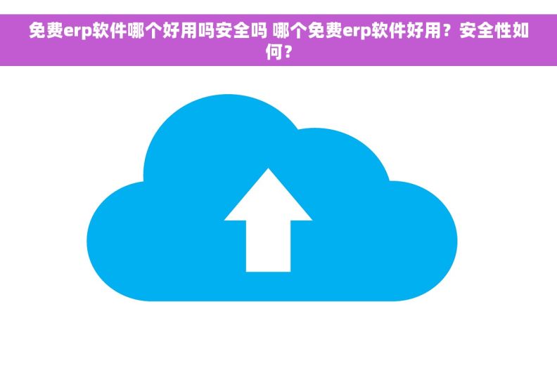 免费erp软件哪个好用吗安全吗 哪个免费erp软件好用？安全性如何？