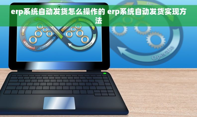 erp系统自动发货怎么操作的 erp系统自动发货实现方法