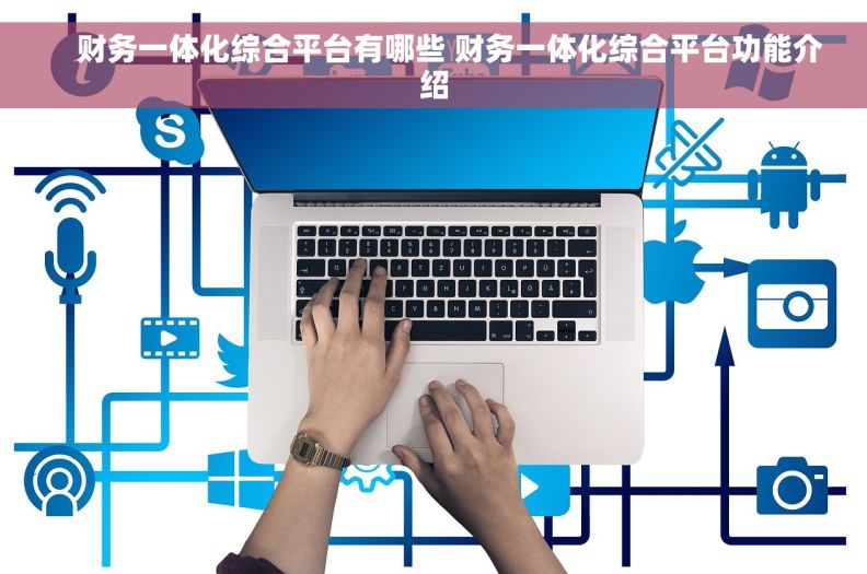     财务一体化综合平台有哪些 财务一体化综合平台功能介绍