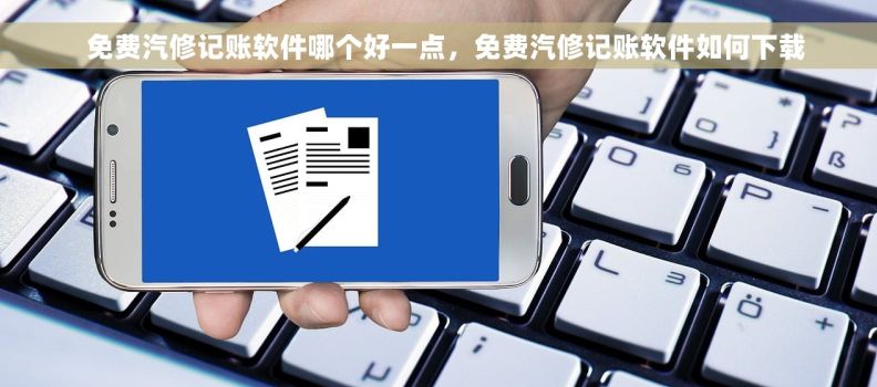   免费汽修记账软件哪个好一点，免费汽修记账软件如何下载