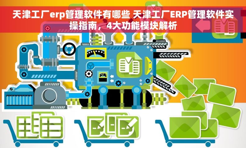 天津工厂erp管理软件有哪些 天津工厂ERP管理软件实操指南，4大功能模块解析