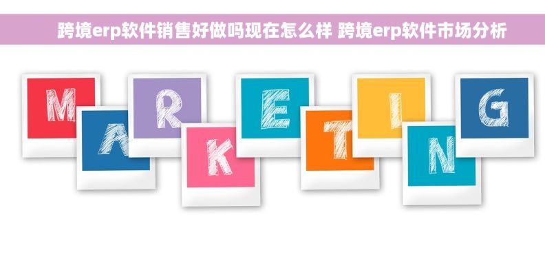     跨境erp软件销售好做吗现在怎么样 跨境erp软件市场分析