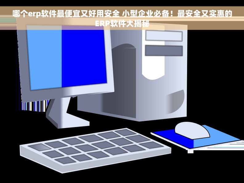 哪个erp软件最便宜又好用安全 小型企业必备！最安全又实惠的ERP软件大揭秘
