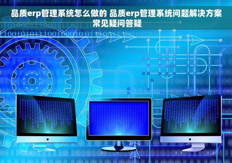 品质erp管理系统怎么做的 品质erp管理系统问题解决方案 常见疑问答疑