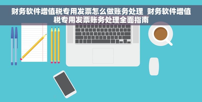 财务软件增值税专用发票怎么做账务处理  财务软件增值税专用发票账务处理全面指南