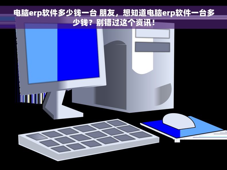 电脑erp软件多少钱一台 朋友，想知道电脑erp软件一台多少钱？别错过这个资讯！
