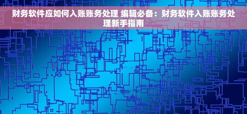 财务软件应如何入账账务处理 编辑必备：财务软件入账账务处理新手指南