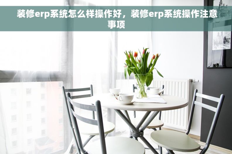  装修erp系统怎么样操作好，装修erp系统操作注意事项