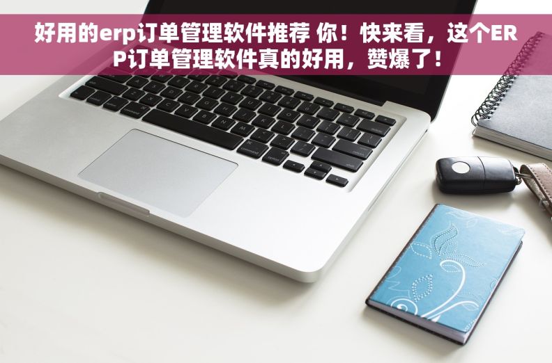 好用的erp订单管理软件推荐 你！快来看，这个ERP订单管理软件真的好用，赞爆了！