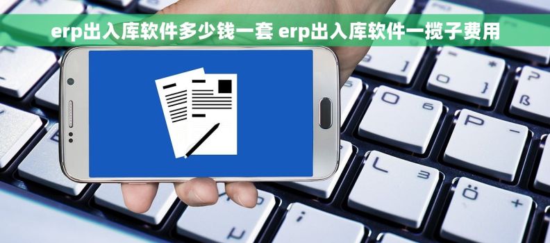 erp出入库软件多少钱一套 erp出入库软件一揽子费用