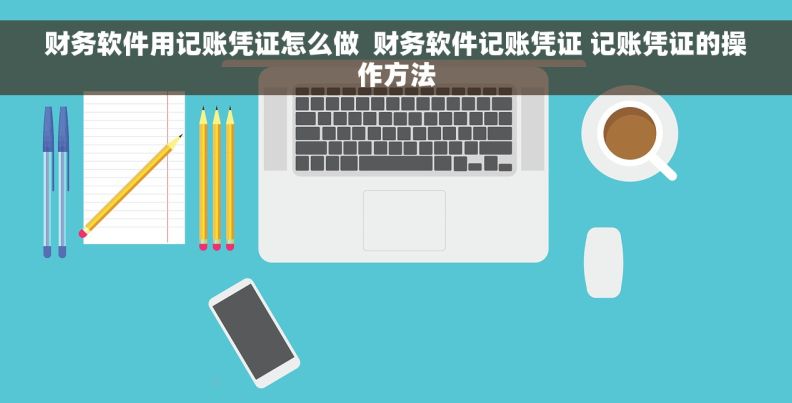 财务软件用记账凭证怎么做  财务软件记账凭证 记账凭证的操作方法