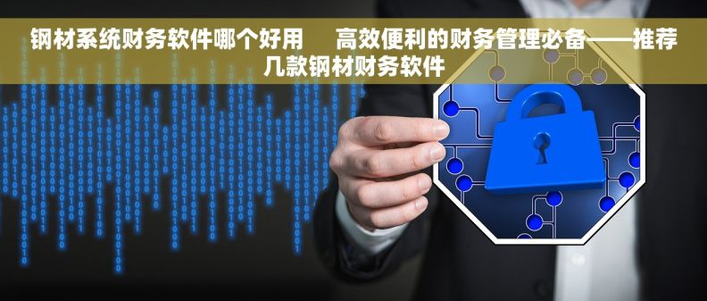 钢材系统财务软件哪个好用     高效便利的财务管理必备——推荐几款钢材财务软件