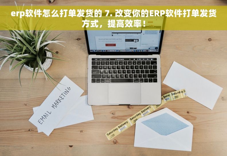 erp软件怎么打单发货的 7. 改变你的ERP软件打单发货方式，提高效率！