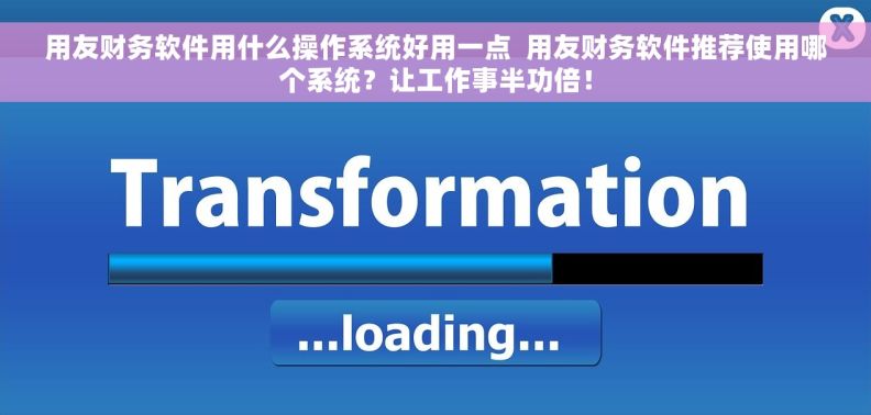 用友财务软件用什么操作系统好用一点  用友财务软件推荐使用哪个系统？让工作事半功倍！
