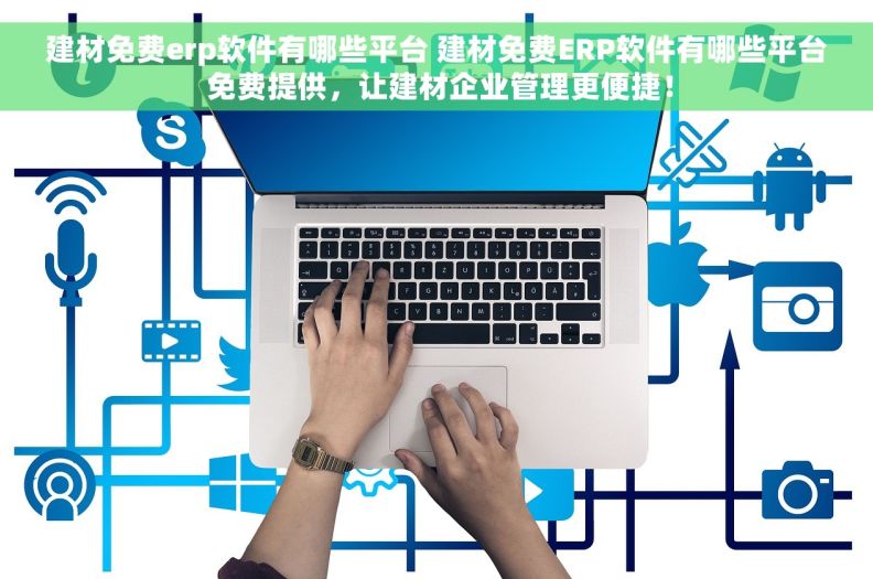 建材免费erp软件有哪些平台 建材免费ERP软件有哪些平台 免费提供，让建材企业管理更便捷！