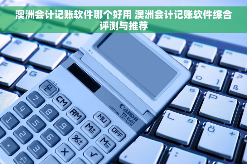 澳洲会计记账软件哪个好用 澳洲会计记账软件综合评测与推荐