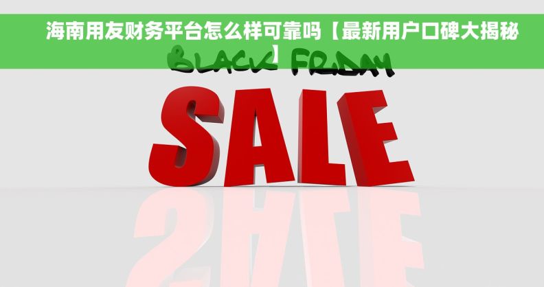     海南用友财务平台怎么样可靠吗【最新用户口碑大揭秘】