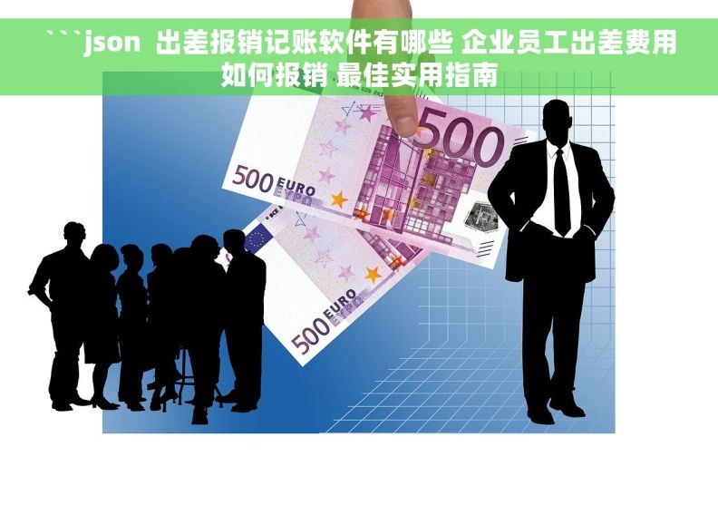 ```json  出差报销记账软件有哪些 企业员工出差费用如何报销 最佳实用指南