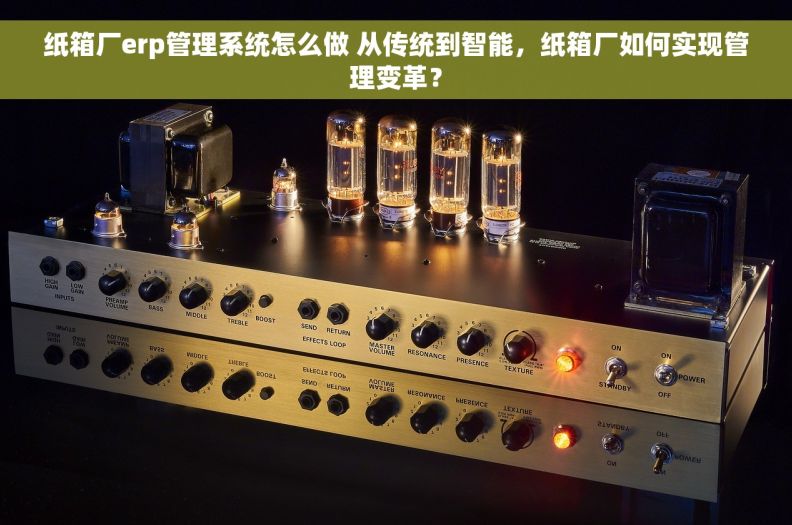 纸箱厂erp管理系统怎么做 从传统到智能，纸箱厂如何实现管理变革？