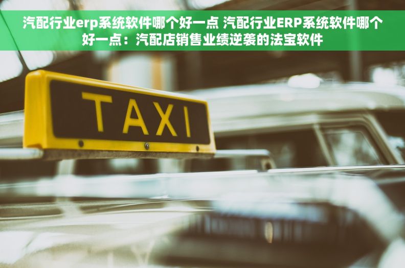 汽配行业erp系统软件哪个好一点 汽配行业ERP系统软件哪个好一点：汽配店销售业绩逆袭的法宝软件